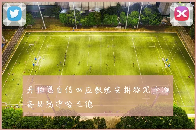 丹伯恩自信回应教练安排称完全准备好防守哈兰德