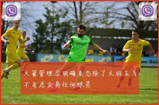 火箭管理层明确表态除了文班亚马不考虑交易任何球员