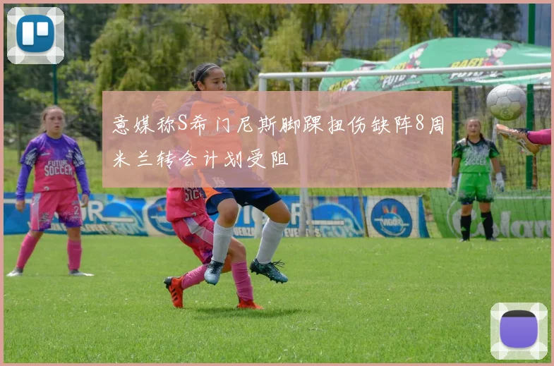 意媒称S希门尼斯脚踝扭伤缺阵8周米兰转会计划受阻