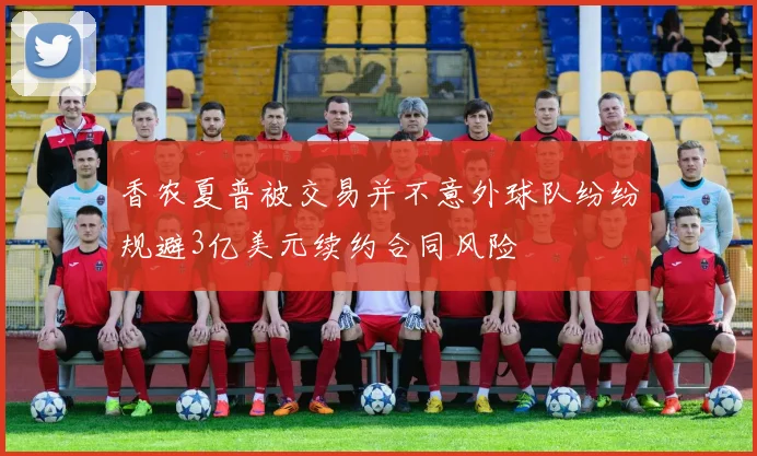 香农夏普被交易并不意外球队纷纷规避3亿美元续约合同风险