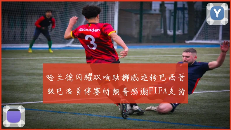 哈兰德闪耀双响助挪威逆转巴西晋级巴洛贡停赛特朗普感谢FIFA支持