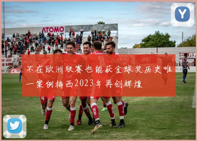 不在欧洲联赛也能获金球奖历史唯一案例梅西2023年再创辉煌