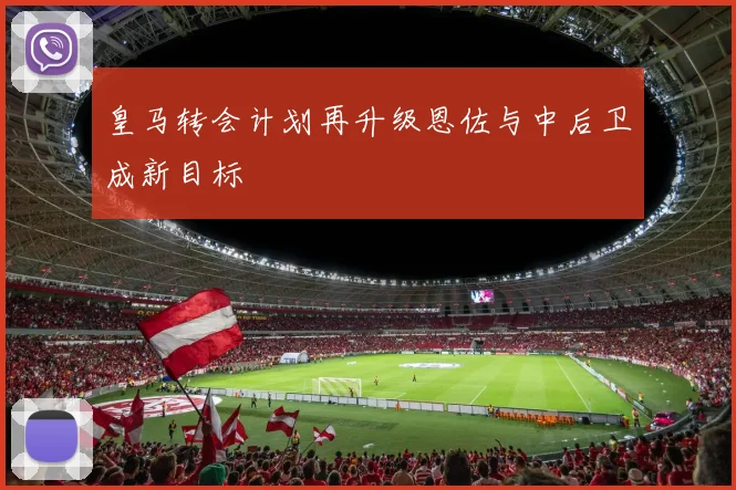 皇马转会计划再升级恩佐与中后卫成新目标