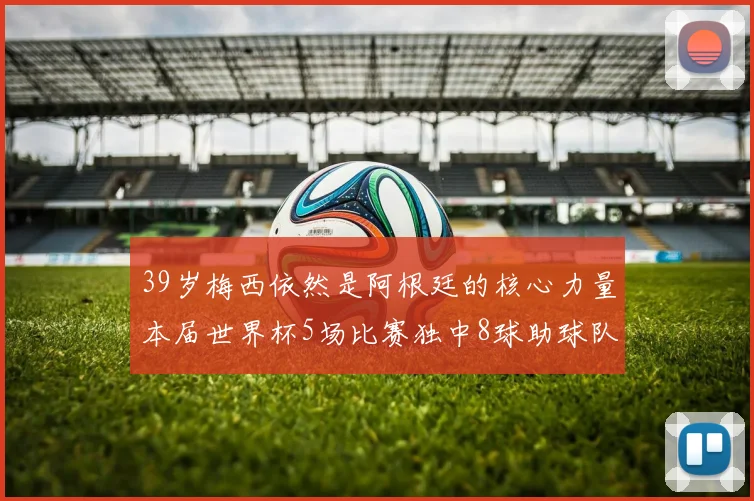 39岁梅西依然是阿根廷的核心力量本届世界杯5场比赛独中8球助球队狂轰14球