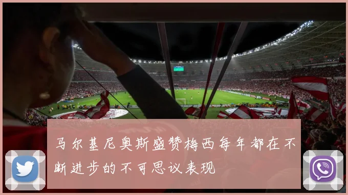 马尔基尼奥斯盛赞梅西每年都在不断进步的不可思议表现