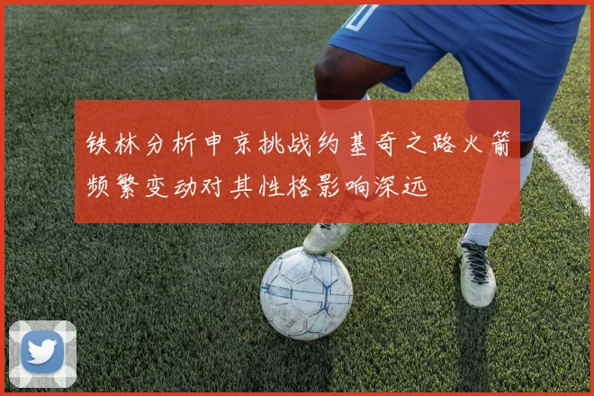 铁林分析申京挑战约基奇之路火箭频繁变动对其性格影响深远