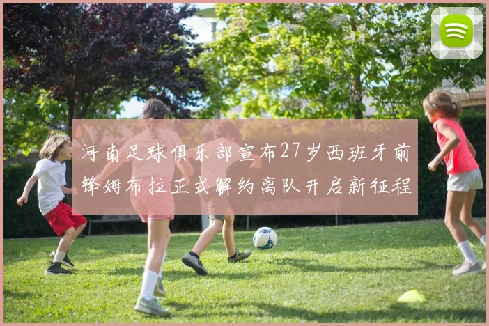 河南足球俱乐部宣布27岁西班牙前锋姆布拉正式解约离队开启新征程