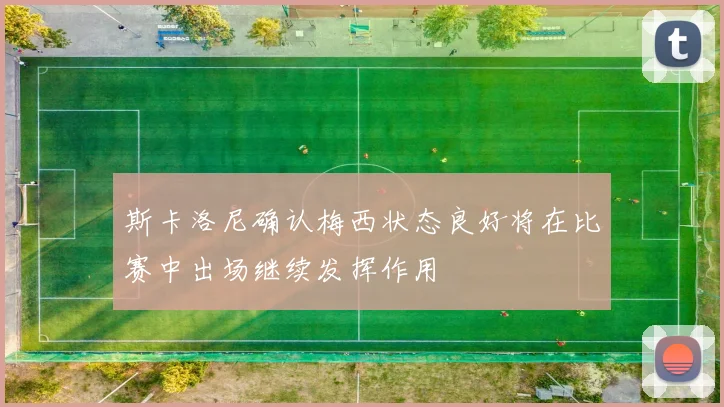 斯卡洛尼确认梅西状态良好将在比赛中出场继续发挥作用