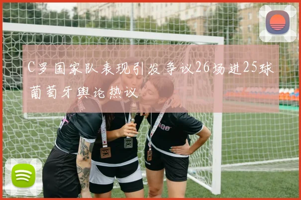 C罗国家队表现引发争议26场进25球葡萄牙舆论热议