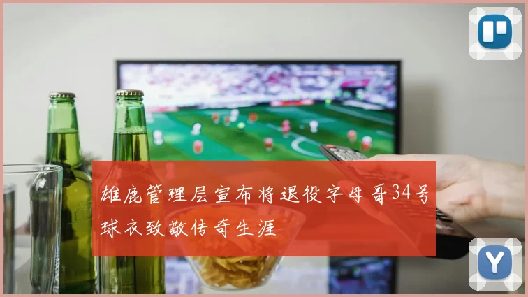 雄鹿管理层宣布将退役字母哥34号球衣致敬传奇生涯