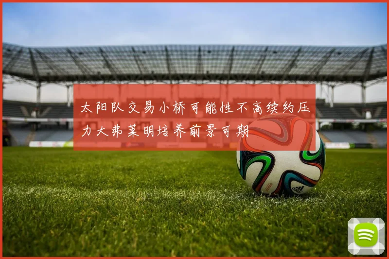 太阳队交易小桥可能性不高续约压力大弗莱明培养前景可期